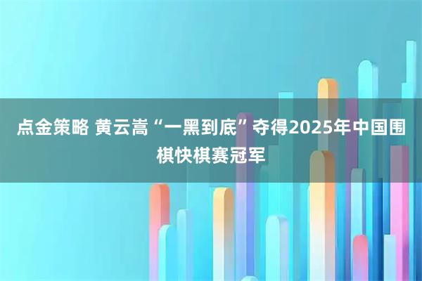 点金策略 黄云嵩“一黑到底”夺得2025年中国围棋快棋赛冠军