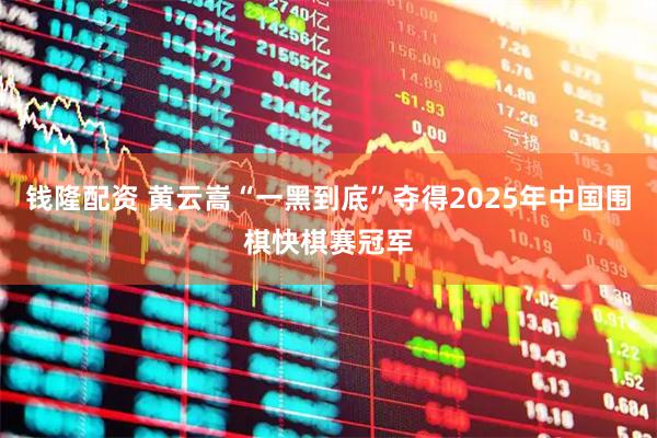钱隆配资 黄云嵩“一黑到底”夺得2025年中国围棋快棋赛冠军