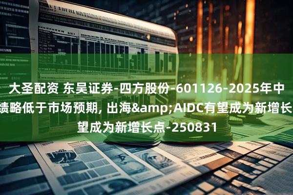 大圣配资 东吴证券-四方股份-601126-2025年中报点评: 业绩略低于市场预期, 出海&AIDC有望成为新增长点-250831
