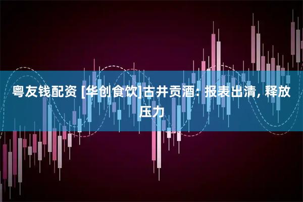 粤友钱配资 [华创食饮]古井贡酒: 报表出清, 释放压力