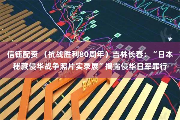 信钰配资 （抗战胜利80周年）吉林长春：“日本秘藏侵华战争照片实录展”揭露侵华日军罪行