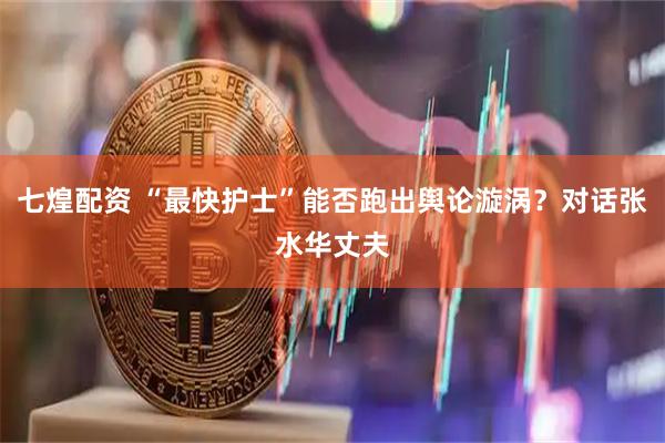 七煌配资 “最快护士”能否跑出舆论漩涡？对话张水华丈夫