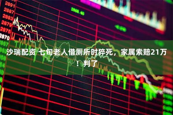 沙瑞配资 七旬老人借厕所时猝死，家属索赔21万！判了