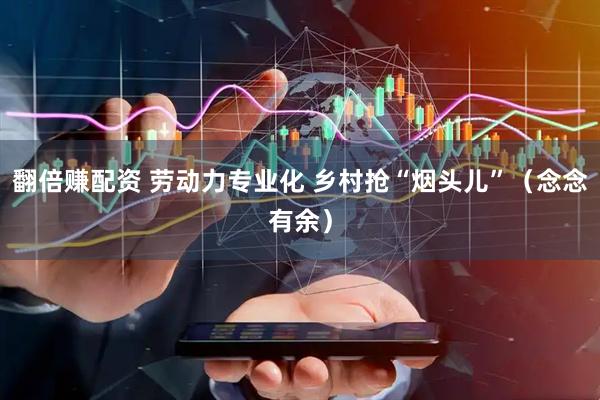 翻倍赚配资 劳动力专业化 乡村抢“烟头儿”（念念有余）