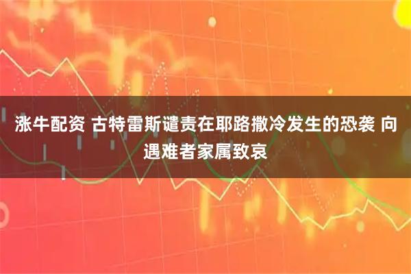 涨牛配资 古特雷斯谴责在耶路撒冷发生的恐袭 向遇难者家属致哀