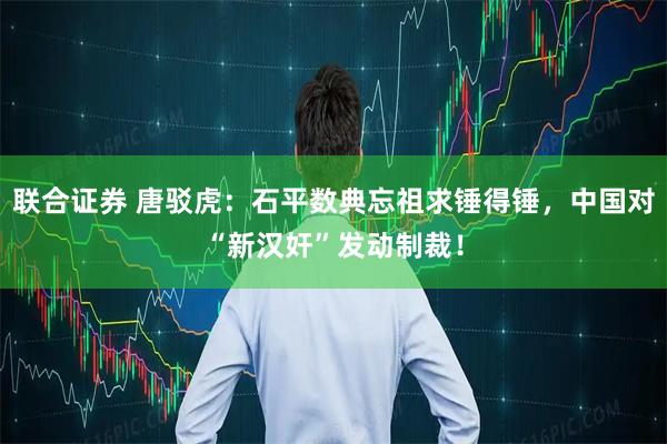 联合证券 唐驳虎：石平数典忘祖求锤得锤，中国对“新汉奸”发动制裁！
