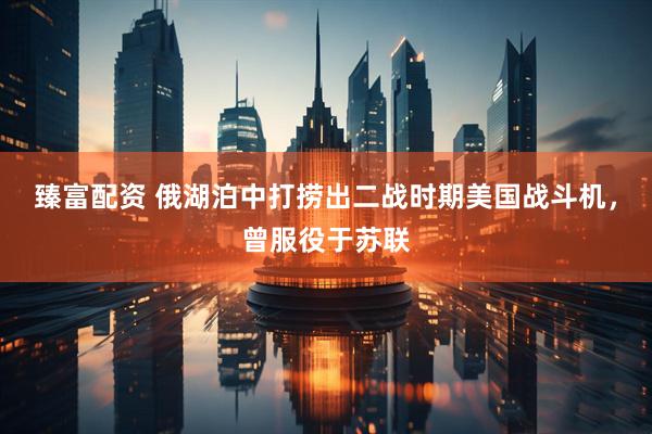 臻富配资 俄湖泊中打捞出二战时期美国战斗机，曾服役于苏联