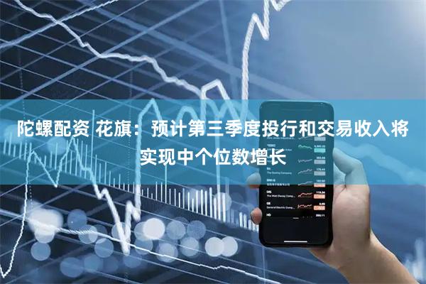 陀螺配资 花旗：预计第三季度投行和交易收入将实现中个位数增长