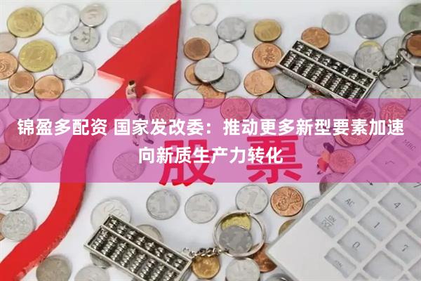 锦盈多配资 国家发改委：推动更多新型要素加速向新质生产力转化