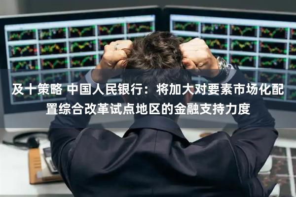 及十策略 中国人民银行：将加大对要素市场化配置综合改革试点地区的金融支持力度