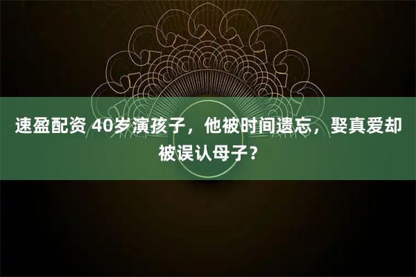 速盈配资 40岁演孩子，他被时间遗忘，娶真爱却被误认母子？