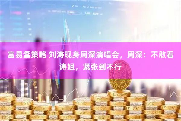 富易螽策略 刘涛现身周深演唱会，周深：不敢看涛姐，紧张到不行