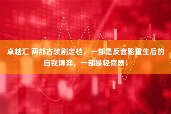 卓越汇 两部古装剧定档，一部是反套路重生后的自我博弈，一部是轻喜剧！
