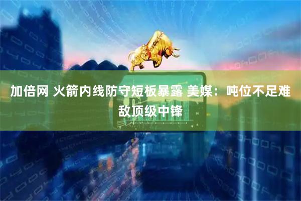 加倍网 火箭内线防守短板暴露 美媒：吨位不足难敌顶级中锋