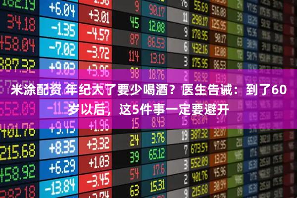米涂配资 年纪大了要少喝酒？医生告诫：到了60岁以后，这5件事一定要避开