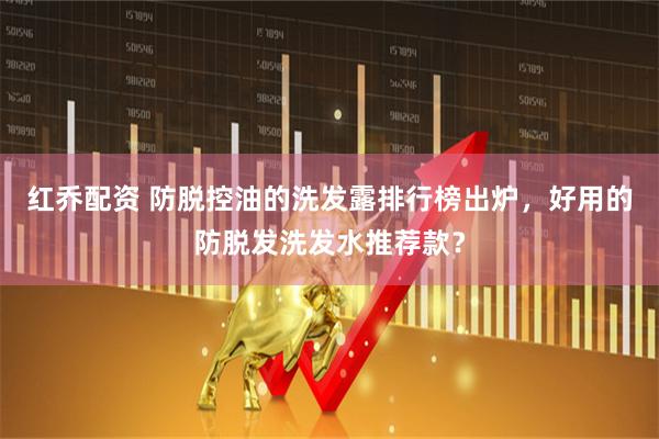 红乔配资 防脱控油的洗发露排行榜出炉，好用的防脱发洗发水推荐款？