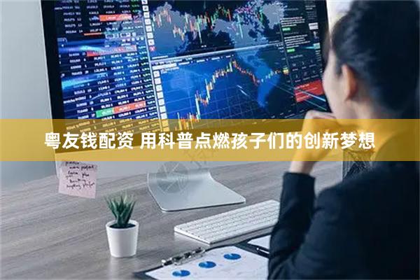 粤友钱配资 用科普点燃孩子们的创新梦想