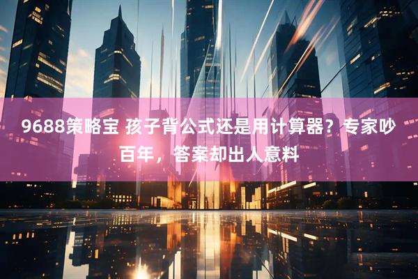 9688策略宝 孩子背公式还是用计算器？专家吵百年，答案却出人意料