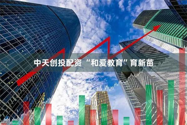中天创投配资 “和爱教育”育新苗