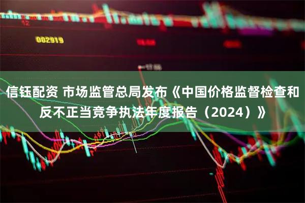 信钰配资 市场监管总局发布《中国价格监督检查和反不正当竞争执法年度报告（2024）》