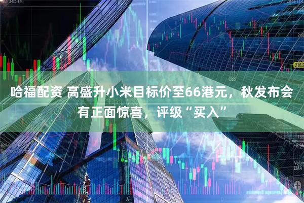 哈福配资 高盛升小米目标价至66港元，秋发布会有正面惊喜，评级“买入”