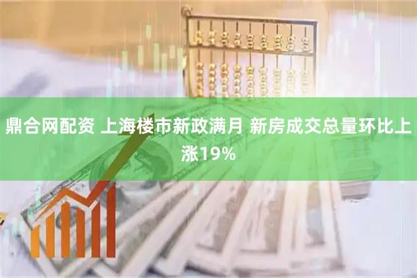 鼎合网配资 上海楼市新政满月 新房成交总量环比上涨19%