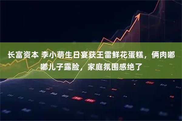 长富资本 李小萌生日宴获王雷鲜花蛋糕，俩肉嘟嘟儿子露脸，家庭氛围感绝了