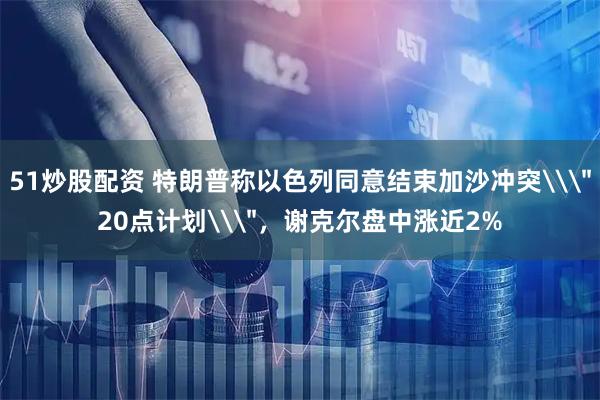 51炒股配资 特朗普称以色列同意结束加沙冲突\