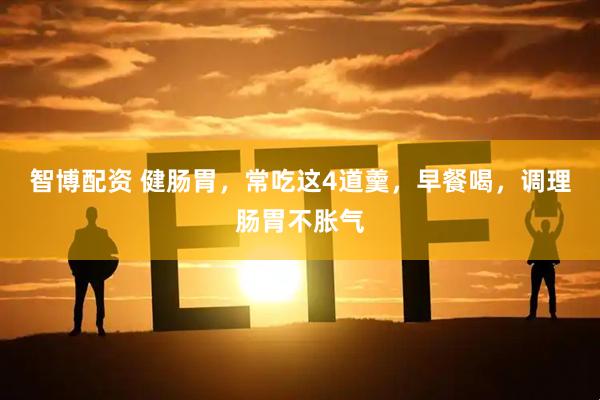 智博配资 健肠胃，常吃这4道羹，早餐喝，调理肠胃不胀气