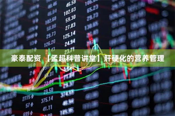 豪泰配资 【孟超科普讲堂】肝硬化的营养管理