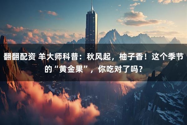翻翻配资 羊大师科普：秋风起，柚子香！这个季节的“黄金果”，你吃对了吗？