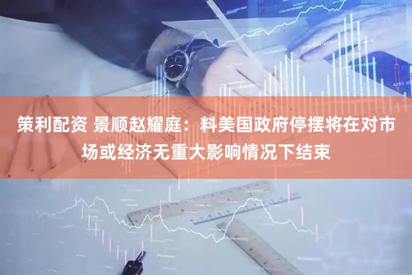 策利配资 景顺赵耀庭：料美国政府停摆将在对市场或经济无重大影响情况下结束