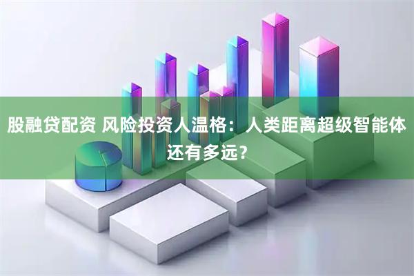 股融贷配资 风险投资人温格：人类距离超级智能体还有多远？