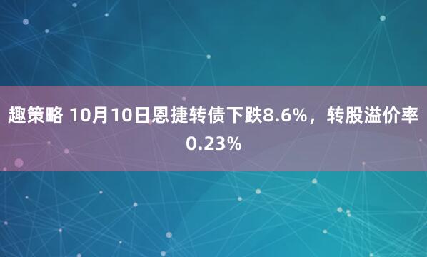 趣策略 10月10日恩捷转债下跌8.6%，转股溢价率0.23%