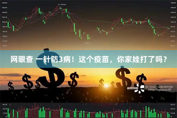 网眼查 一针防3病！这个疫苗，你家娃打了吗？