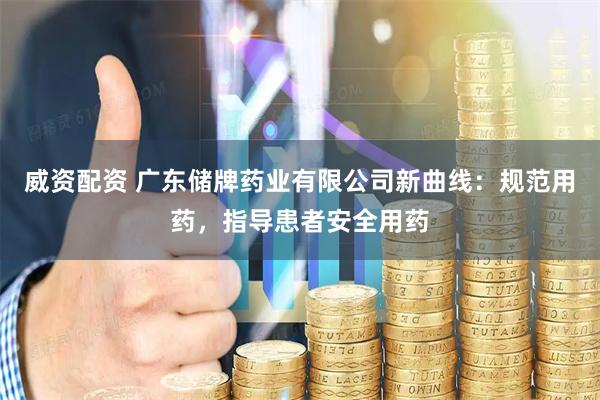威资配资 广东储牌药业有限公司新曲线：规范用药，指导患者安全用药