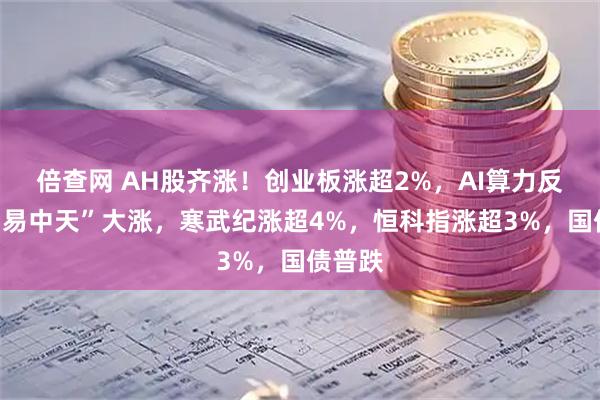 倍查网 AH股齐涨！创业板涨超2%，AI算力反弹、“易中天”大涨，寒武纪涨超4%，恒科指涨超3%，国债普跌