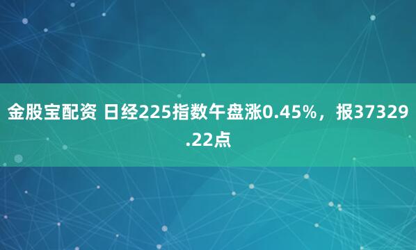金股宝配资 日经225指数午盘涨0.45%，报37329.22点