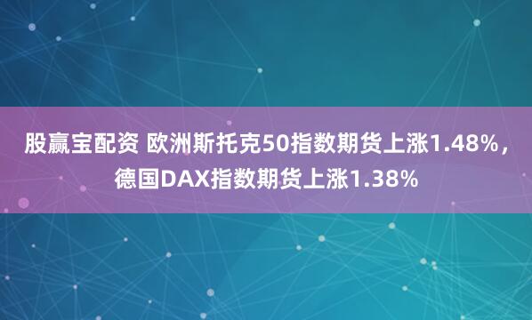 股赢宝配资 欧洲斯托克50指数期货上涨1.48%，德国DAX指数期货上涨1.38%
