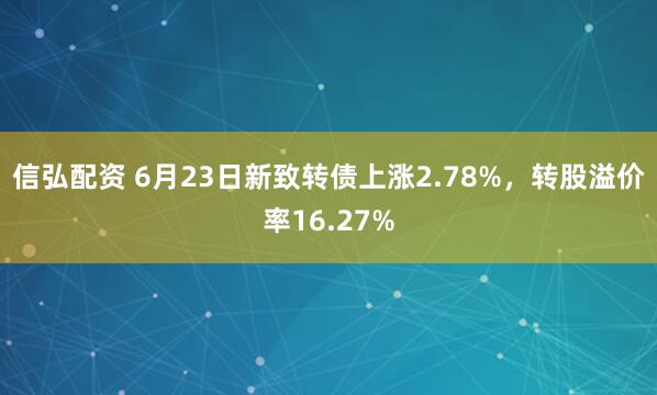 信弘配资 6月23日新致转债上涨2.78%，转股溢价率16.27%