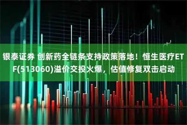 银泰证券 创新药全链条支持政策落地！恒生医疗ETF(513060)溢价交投火爆，估值修复双击启动