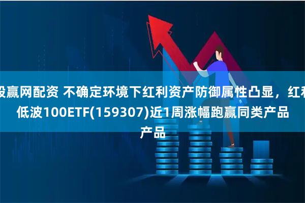 股赢网配资 不确定环境下红利资产防御属性凸显，红利低波100ETF(159307)近1周涨幅跑赢同类产品
