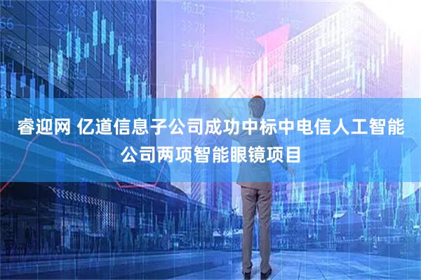 睿迎网 亿道信息子公司成功中标中电信人工智能公司两项智能眼镜项目