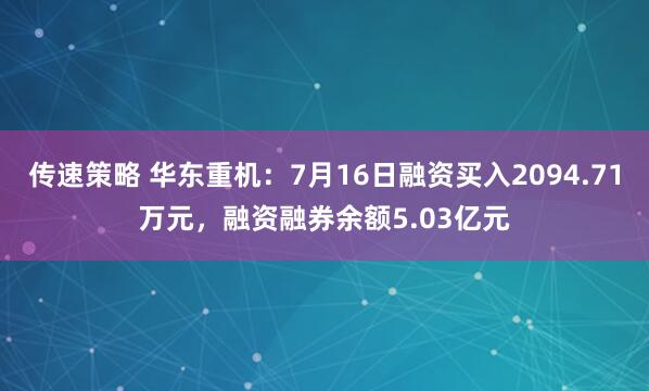 传速策略 华东重机：7月16日融资买入2094.71万元，融资融券余额5.03亿元