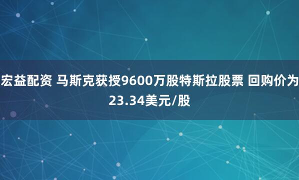 宏益配资 马斯克获授9600万股特斯拉股票 回购价为23.34美元/股