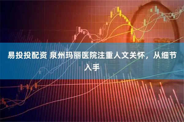 易投投配资 泉州玛丽医院注重人文关怀，从细节入手