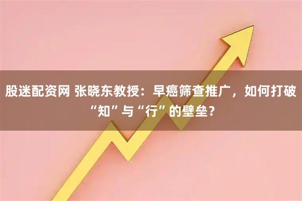 股迷配资网 张晓东教授：早癌筛查推广，如何打破“知”与“行”的壁垒？